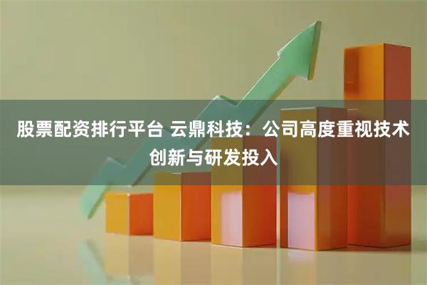 股票配资排行平台 云鼎科技：公司高度重视技术创新与研发投入