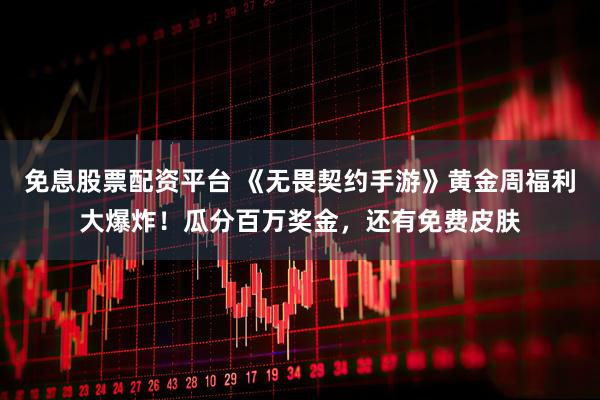 免息股票配资平台 《无畏契约手游》黄金周福利大爆炸！瓜分百万奖金，还有免费皮肤