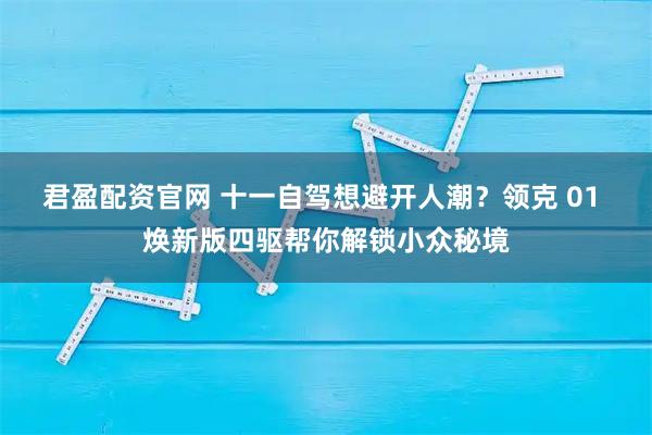 君盈配资官网 十一自驾想避开人潮？领克 01 焕新版四驱帮你解锁小众秘境