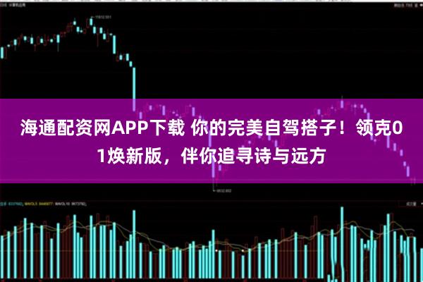 海通配资网APP下载 你的完美自驾搭子！领克01焕新版，伴你追寻诗与远方