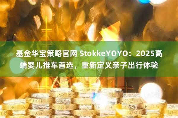 基金华宝策略官网 StokkeYOYO：2025高端婴儿推车首选，重新定义亲子出行体验