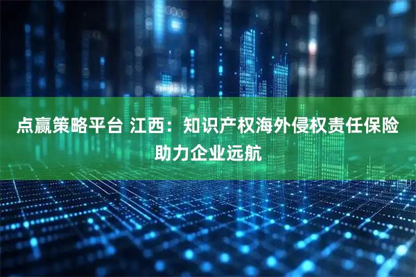 点赢策略平台 江西：知识产权海外侵权责任保险助力企业远航