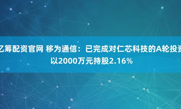 亿筹配资官网 移为通信：已完成对仁芯科技的A轮投资 以2000万元持股2.16%