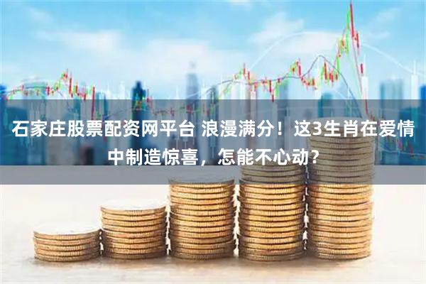 石家庄股票配资网平台 浪漫满分！这3生肖在爱情中制造惊喜，怎能不心动？