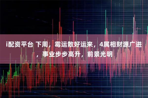 i配资平台 下周，霉运散好运来，4属相财源广进，事业步步高升，前景光明