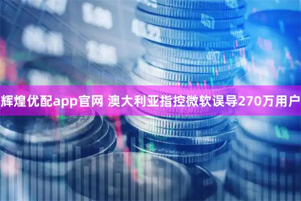 辉煌优配app官网 澳大利亚指控微软误导270万用户