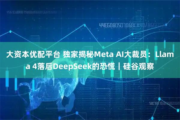 大资本优配平台 独家揭秘Meta AI大裁员：Llama 4落后DeepSeek的恐慌｜硅谷观察