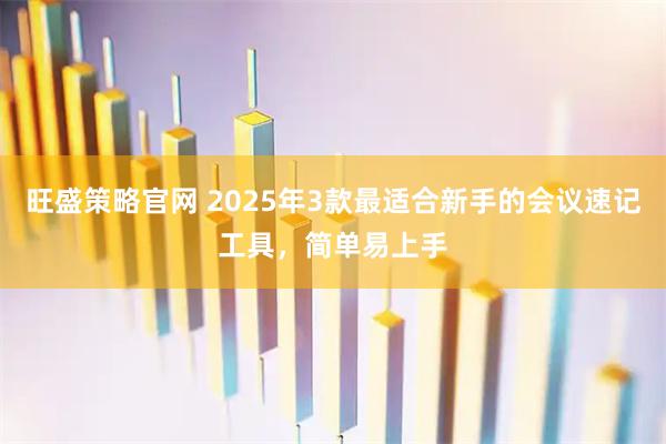 旺盛策略官网 2025年3款最适合新手的会议速记工具，简单易上手