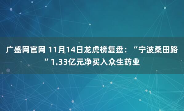 广盛网官网 11月14日龙虎榜复盘：“宁波桑田路”1.33亿元净买入众生药业