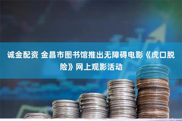 诚金配资 金昌市图书馆推出无障碍电影《虎口脱险》网上观影活动