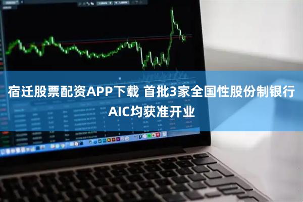宿迁股票配资APP下载 首批3家全国性股份制银行AIC均获准开业