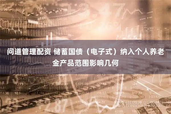 问道管理配资 储蓄国债（电子式）纳入个人养老金产品范围影响几何