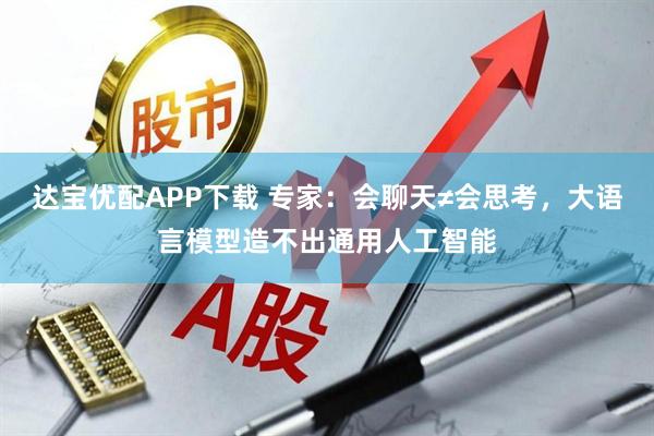 达宝优配APP下载 专家：会聊天≠会思考，大语言模型造不出通用人工智能