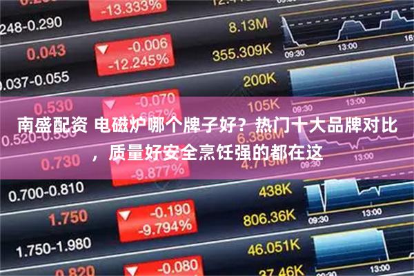 南盛配资 电磁炉哪个牌子好？热门十大品牌对比，质量好安全烹饪强的都在这