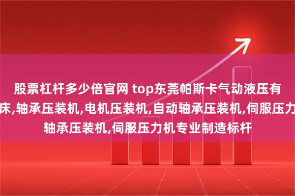 股票杠杆多少倍官网 top东莞帕斯卡气动液压有限公司：增压压床,轴承压装机,电机压装机,自动轴承压装机,伺服压力机专业制造标杆