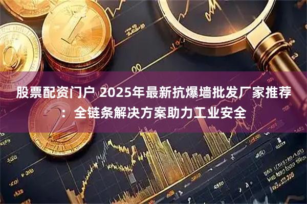股票配资门户 2025年最新抗爆墙批发厂家推荐：全链条解决方案助力工业安全