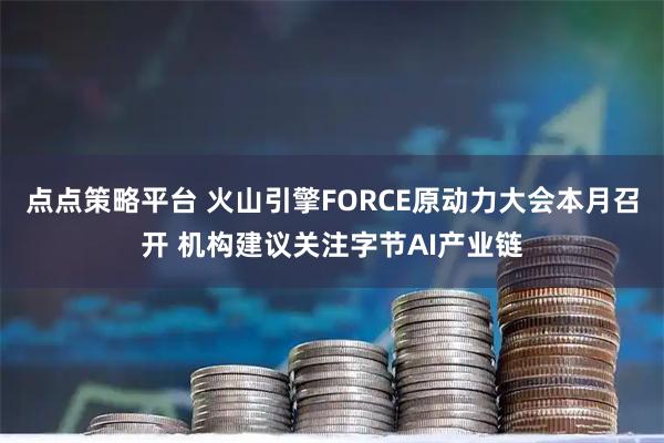 点点策略平台 火山引擎FORCE原动力大会本月召开 机构建议关注字节AI产业链