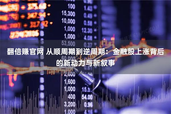 翻倍赚官网 从顺周期到逆周期：金融股上涨背后的新动力与新叙事