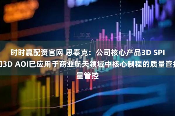 时时赢配资官网 思泰克:公司核心产品3D SPI和3D AOI已应用于商业航天领域中核心制程的质量管控