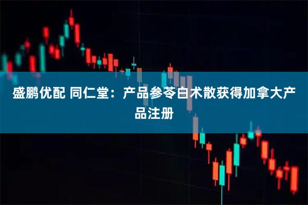 盛鹏优配 同仁堂：产品参苓白术散获得加拿大产品注册