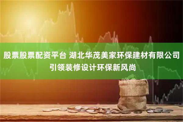 股票股票配资平台 湖北华茂美家环保建材有限公司 引领装修设计环保新风尚