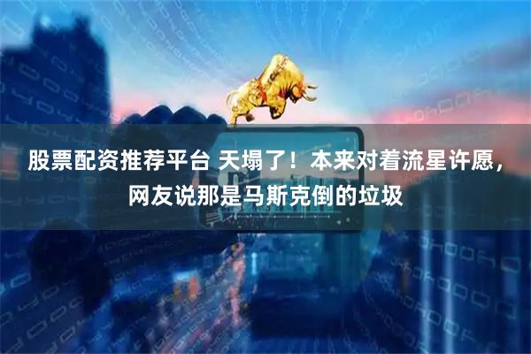 股票配资推荐平台 天塌了！本来对着流星许愿，网友说那是马斯克倒的垃圾