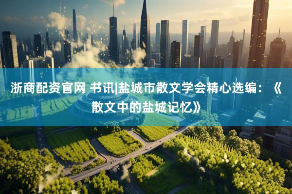 浙商配资官网 书讯|盐城市散文学会精心选编：《散文中的盐城记忆》