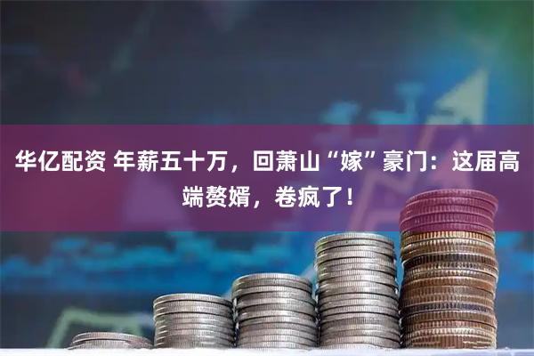 华亿配资 年薪五十万，回萧山“嫁”豪门：这届高端赘婿，卷疯了！