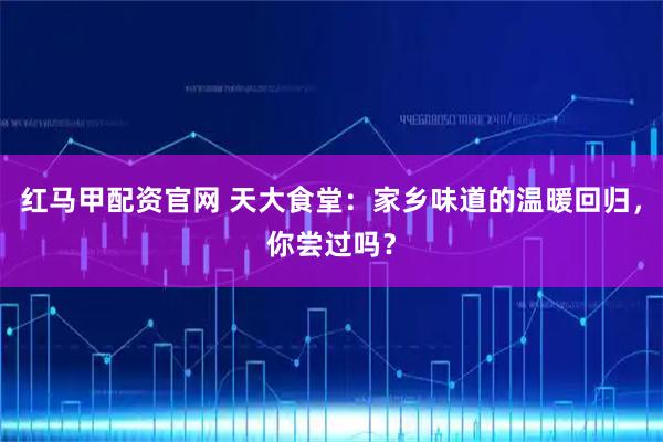 红马甲配资官网 天大食堂：家乡味道的温暖回归，你尝过吗？