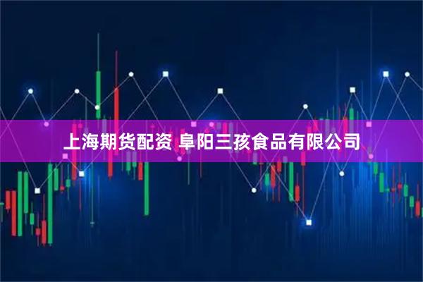 上海期货配资 阜阳三孩食品有限公司