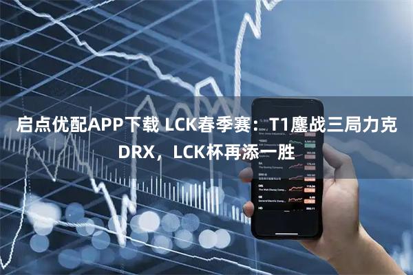 启点优配APP下载 LCK春季赛：T1鏖战三局力克DRX，LCK杯再添一胜