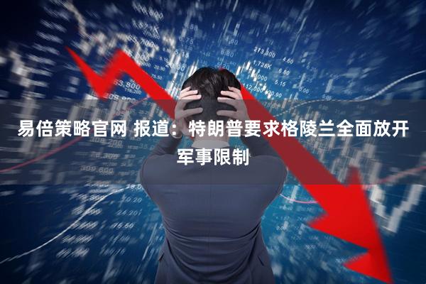 易倍策略官网 报道：特朗普要求格陵兰全面放开军事限制