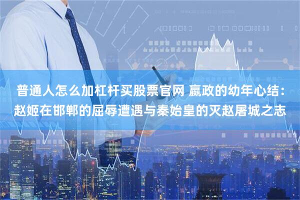 普通人怎么加杠杆买股票官网 嬴政的幼年心结：赵姬在邯郸的屈辱遭遇与秦始皇的灭赵屠城之志