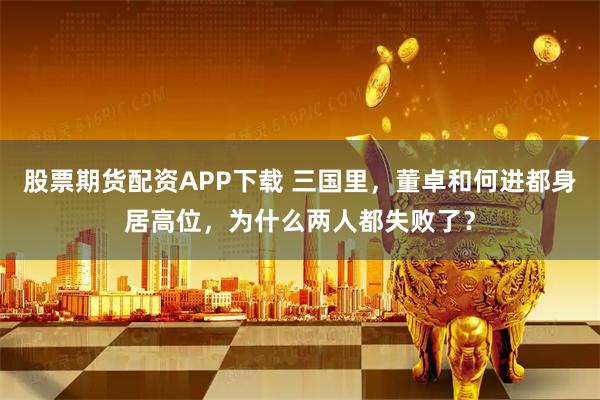 股票期货配资APP下载 三国里，董卓和何进都身居高位，为什么两人都失败了？