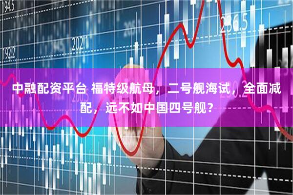 中融配资平台 福特级航母，二号舰海试，全面减配，远不如中国四号舰？