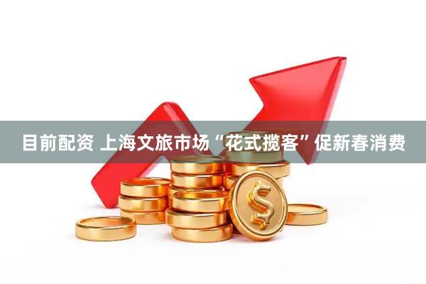 目前配资 上海文旅市场“花式揽客”促新春消费