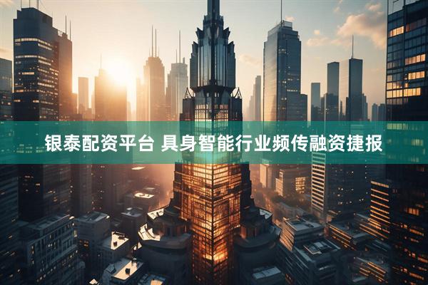 银泰配资平台 具身智能行业频传融资捷报