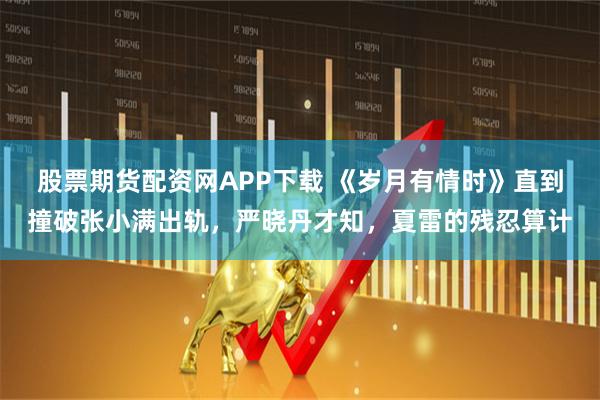 股票期货配资网APP下载 《岁月有情时》直到撞破张小满出轨，严晓丹才知，夏雷的残忍算计
