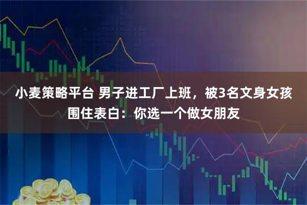 小麦策略平台 男子进工厂上班，被3名文身女孩围住表白：你选一个做女朋友