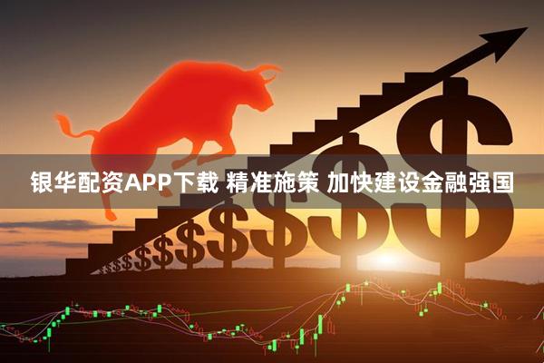 银华配资APP下载 精准施策 加快建设金融强国